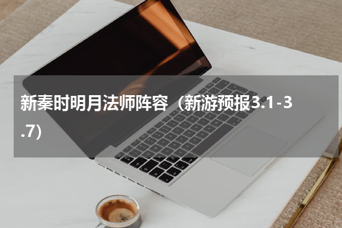 新秦时明月法师阵容（新游预报3.1-3.7）