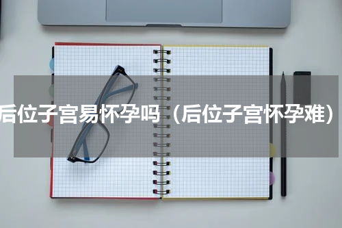 后位子宫易怀孕吗（后位子宫怀孕难）