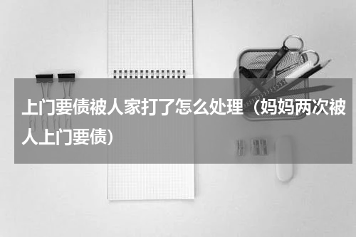 上门要债被人家打了怎么处理（妈妈两次被人上门要债）