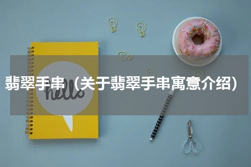翡翠手串（关于翡翠手串寓意介绍）