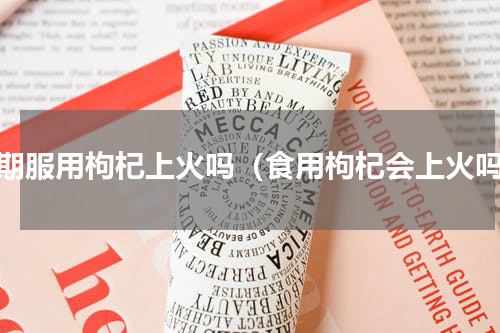 长期服用枸杞上火吗（食用枸杞会上火吗）