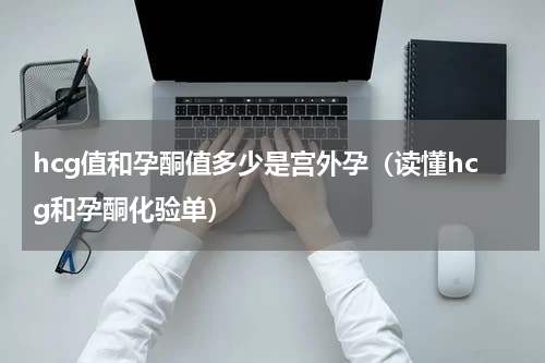 hcg值和孕酮值多少是宫外孕（读懂hcg和孕酮化验单）