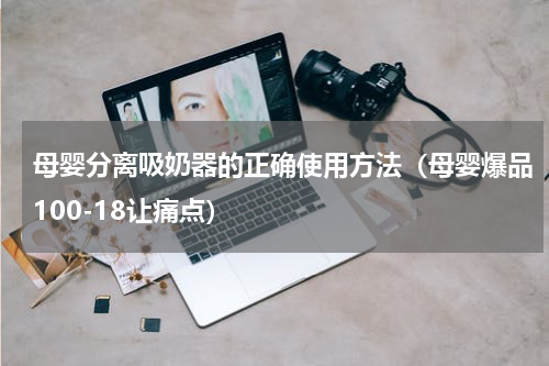 母婴分离吸奶器的正确使用方法（母婴爆品100-18让痛点）