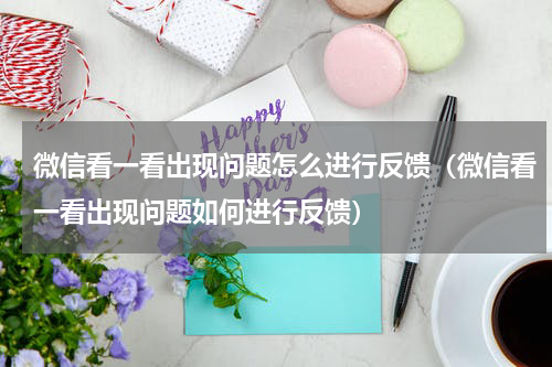 微信看一看出现问题怎么进行反馈（微信看一看出现问题如何进行反馈）