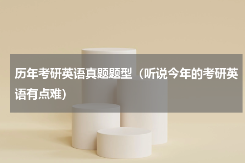 历年考研英语真题题型（听说今年的考研英语有点难）