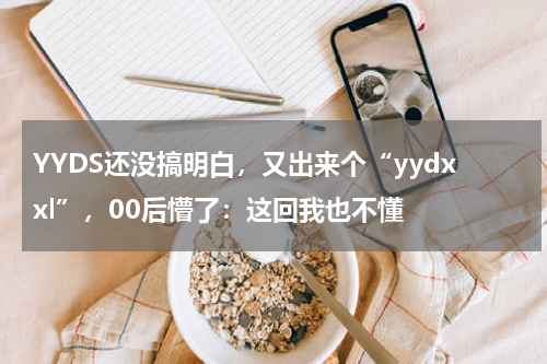 YYDS还没搞明白，又出来个“yydxxl”，00后懵了：这回我也不懂