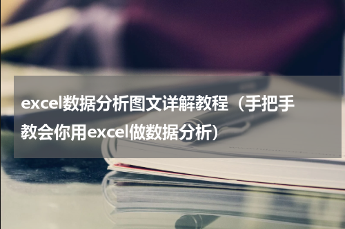 excel数据分析图文详解教程（手把手教会你用excel做数据分析）