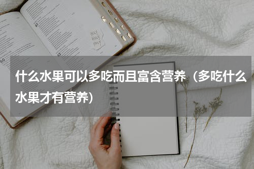 什么水果可以多吃而且富含营养（多吃什么水果才有营养）