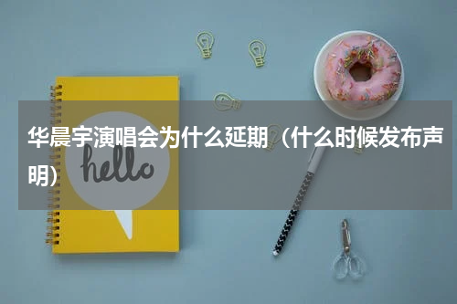 华晨宇演唱会为什么延期（什么时候发布声明）