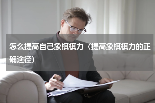 怎么提高自己象棋棋力（提高象棋棋力的正确途径）