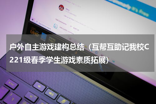 户外自主游戏建构总结（互帮互助记我校C221级春季学生游戏素质拓展）