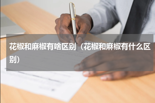 花椒和麻椒有啥区别（花椒和麻椒有什么区别）