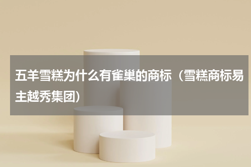 五羊雪糕为什么有雀巢的商标（雪糕商标易主越秀集团）