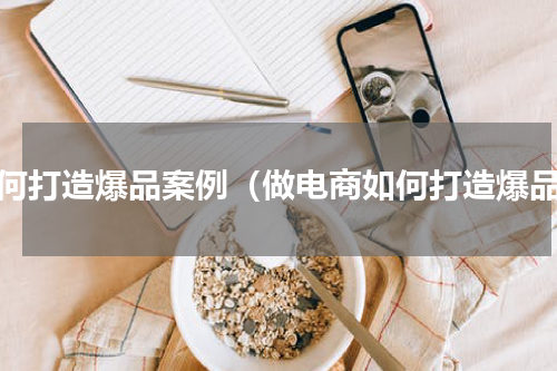 如何打造爆品案例（做电商如何打造爆品）