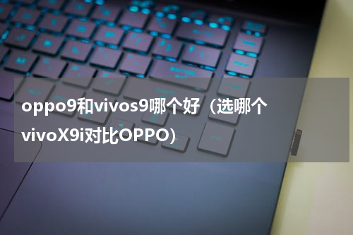 oppo9和vivos9哪个好（选哪个vivoX9i对比OPPO）