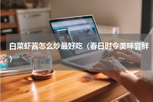 白菜虾酱怎么炒最好吃（春日时令美味尝鲜）