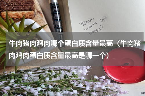 牛肉猪肉鸡肉哪个蛋白质含量最高（牛肉猪肉鸡肉蛋白质含量最高是哪一个）
