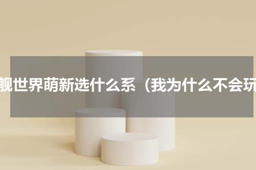 战舰世界萌新选什么系（我为什么不会玩）