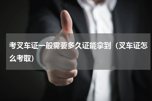 考叉车证一般需要多久证能拿到（叉车证怎么考取）