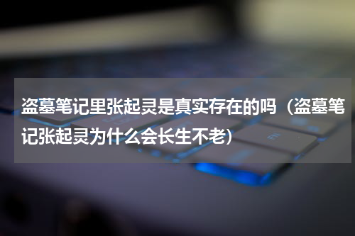 盗墓笔记里张起灵是真实存在的吗（盗墓笔记张起灵为什么会长生不老）
