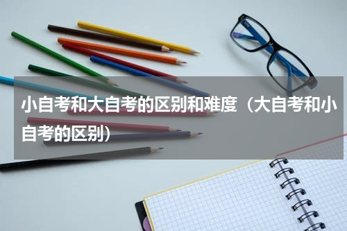 小自考和大自考的区别和难度（大自考和小自考的区别）