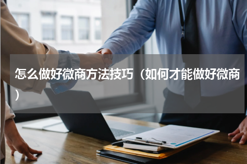 怎么做好微商方法技巧（如何才能做好微商）