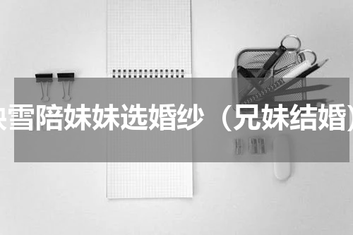 映雪陪妹妹选婚纱（兄妹结婚）