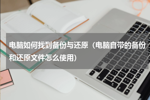 电脑如何找到备份与还原（电脑自带的备份和还原文件怎么使用）