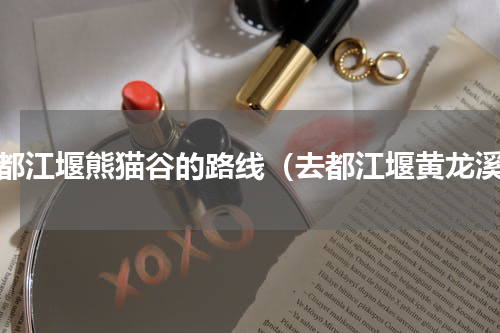 去都江堰熊猫谷的路线（去都江堰黄龙溪）