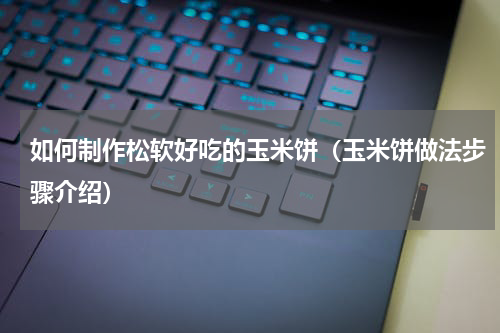 如何制作松软好吃的玉米饼（玉米饼做法步骤介绍）