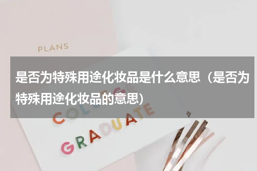 是否为特殊用途化妆品是什么意思（是否为特殊用途化妆品的意思）
