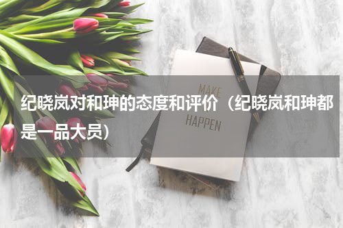 纪晓岚对和珅的态度和评价（纪晓岚和珅都是一品大员）