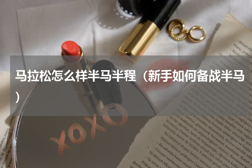 马拉松怎么样半马半程（新手如何备战半马）