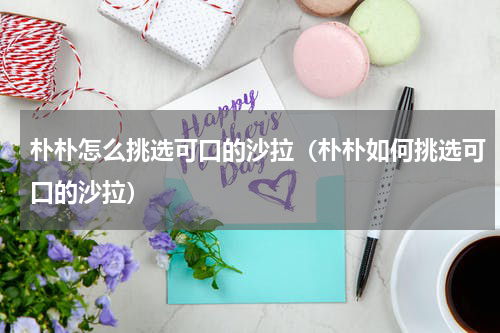 朴朴怎么挑选可口的沙拉（朴朴如何挑选可口的沙拉）