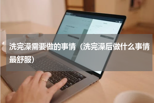 洗完澡需要做的事情（洗完澡后做什么事情最舒服）