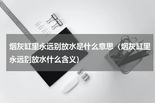 烟灰缸里永远别放水是什么意思（烟灰缸里永远别放水什么含义）