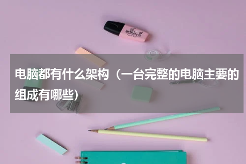电脑都有什么架构（一台完整的电脑主要的组成有哪些）