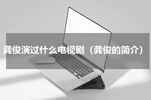 龚俊演过什么电视剧（龚俊的简介）