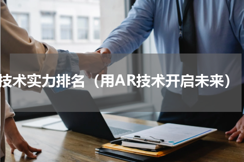 ar技术实力排名（用AR技术开启未来）