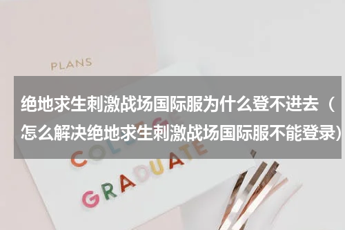 绝地求生刺激战场国际服为什么登不进去（怎么解决绝地求生刺激战场国际服不能登录）