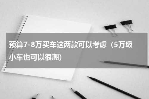 预算7-8万买车这两款可以考虑（5万级小车也可以很潮）