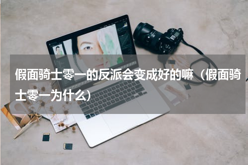 假面骑士零一的反派会变成好的嘛（假面骑士零一为什么）