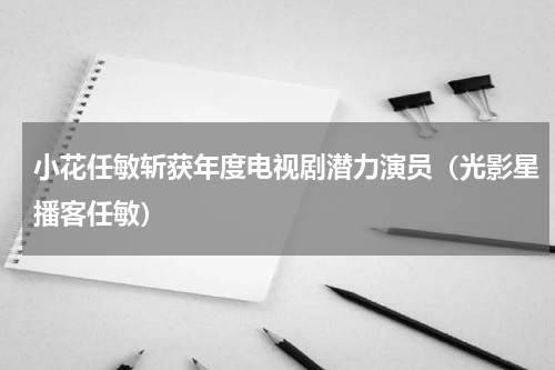 小花任敏斩获年度电视剧潜力演员（光影星播客任敏）