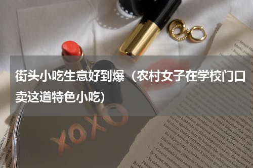 街头小吃生意好到爆（农村女子在学校门口卖这道特色小吃）