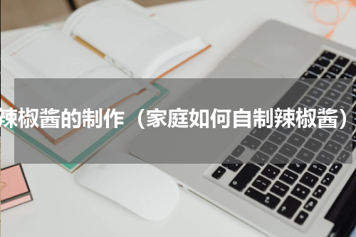 辣椒酱的制作（家庭如何自制辣椒酱）