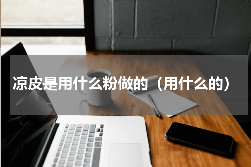 凉皮是用什么粉做的（用什么的）
