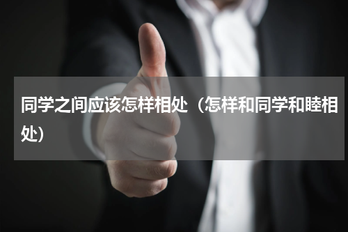 同学之间应该怎样相处（怎样和同学和睦相处）