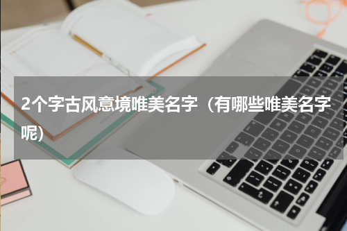 2个字古风意境唯美名字（有哪些唯美名字呢）