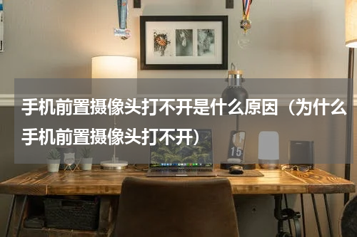 手机前置摄像头打不开是什么原因（为什么手机前置摄像头打不开）