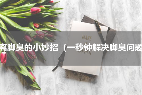 远离脚臭的小妙招（一秒钟解决脚臭问题）